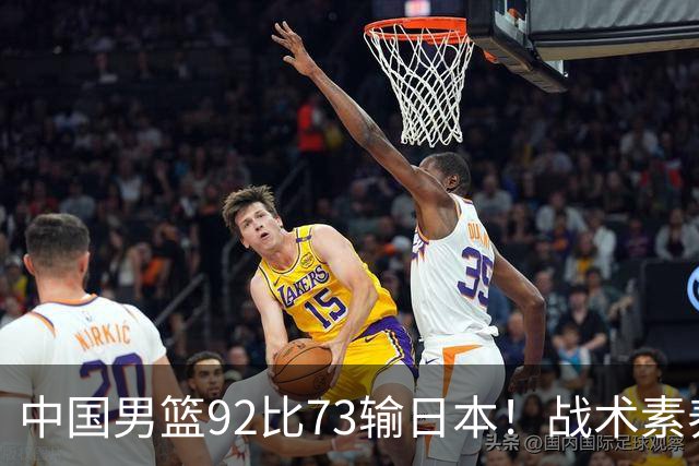 中国男篮92比73输日本！战术素养差的不止一点，世界杯还能出吗？